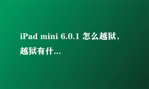 iPad mini 6.0.1 怎么越狱，越狱有什么好处，越狱后是什么样的，有教程吗？ 谢谢