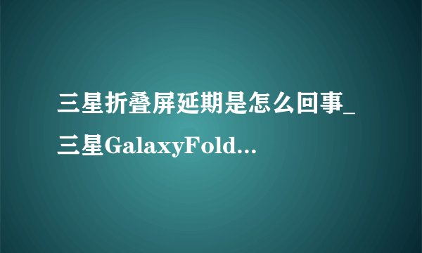 三星折叠屏延期是怎么回事_三星GalaxyFold折叠屏手机发售时间延期