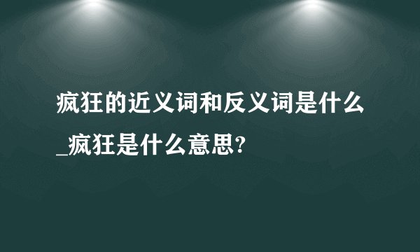 疯狂的近义词和反义词是什么_疯狂是什么意思?