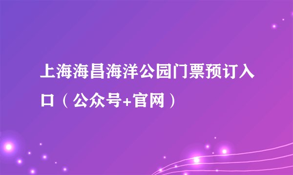 上海海昌海洋公园门票预订入口（公众号+官网）