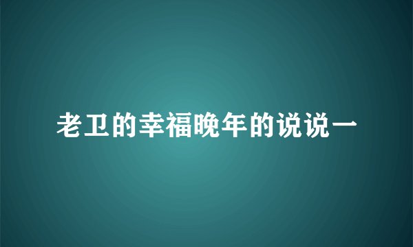 老卫的幸福晚年的说说一
