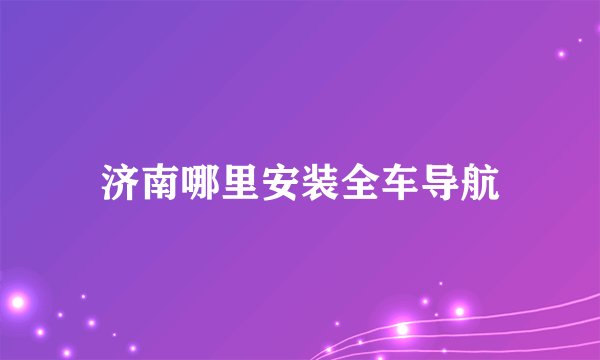 济南哪里安装全车导航