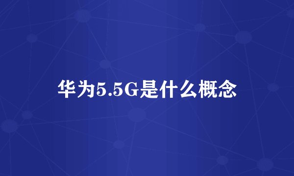 华为5.5G是什么概念