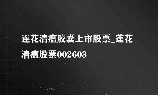 连花清瘟胶囊上市股票_莲花清瘟股票002603