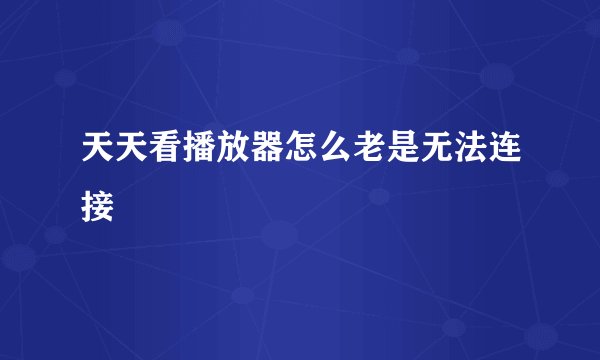 天天看播放器怎么老是无法连接