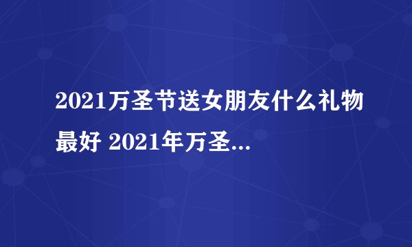2021万圣节送女朋友什么礼物最好 2021年万圣节送什么给女朋友