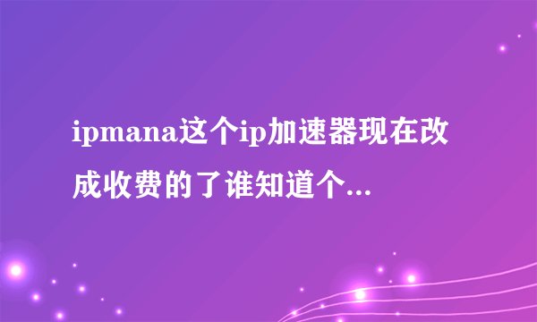 ipmana这个ip加速器现在改成收费的了谁知道个免费的传奇ip加速器...