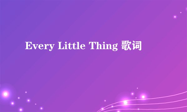 Every Little Thing 歌词