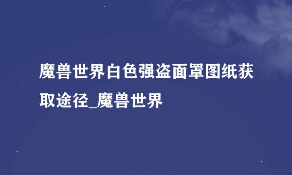 魔兽世界白色强盗面罩图纸获取途径_魔兽世界