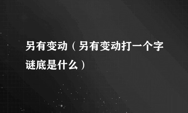 另有变动（另有变动打一个字谜底是什么）