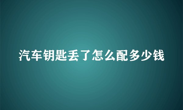 汽车钥匙丢了怎么配多少钱