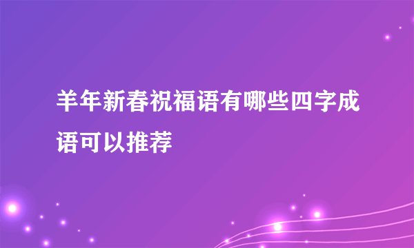羊年新春祝福语有哪些四字成语可以推荐