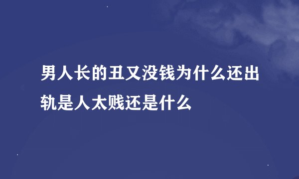 男人长的丑又没钱为什么还出轨是人太贱还是什么