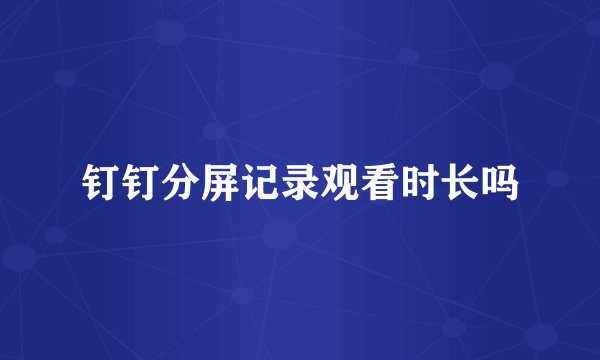 钉钉分屏记录观看时长吗