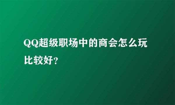 QQ超级职场中的商会怎么玩比较好？
