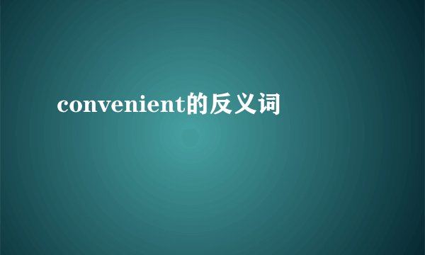 convenient的反义词