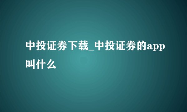 中投证券下载_中投证券的app叫什么