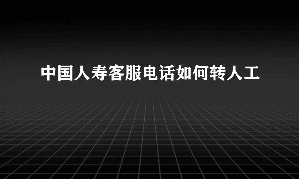 中国人寿客服电话如何转人工