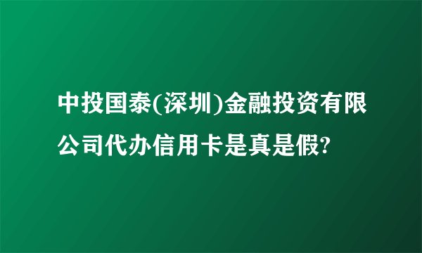 中投国泰(深圳)金融投资有限公司代办信用卡是真是假?