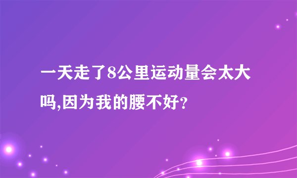 一天走了8公里运动量会太大吗,因为我的腰不好?