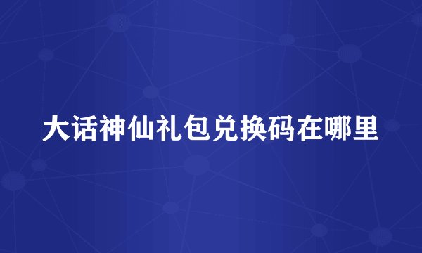 大话神仙礼包兑换码在哪里