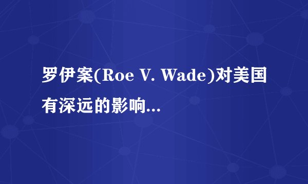 罗伊案(Roe V. Wade)对美国有深远的影响,谁能提供罗伊的背景?他在美国是一个什么样的人物?谢谢!!!