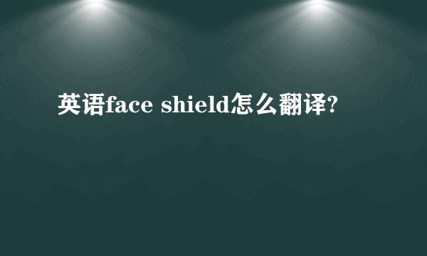 英语face shield怎么翻译?