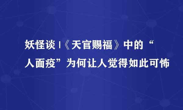 妖怪谈 |《天官赐福》中的“人面疫”为何让人觉得如此可怖