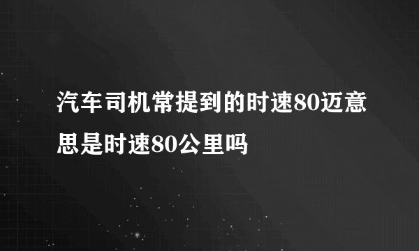 汽车司机常提到的时速80迈意思是时速80公里吗