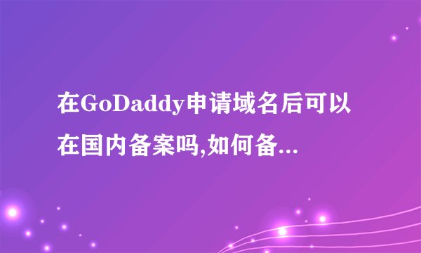 在GoDaddy申请域名后可以在国内备案吗,如何备案? - 知乎