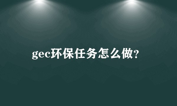 gec环保任务怎么做?
