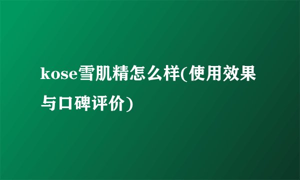 kose雪肌精怎么样(使用效果与口碑评价)