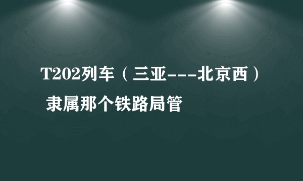 T202列车（三亚---北京西） 隶属那个铁路局管