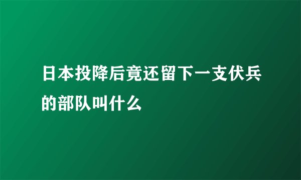 日本投降后竟还留下一支伏兵的部队叫什么