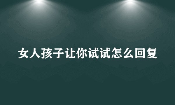 女人孩子让你试试怎么回复