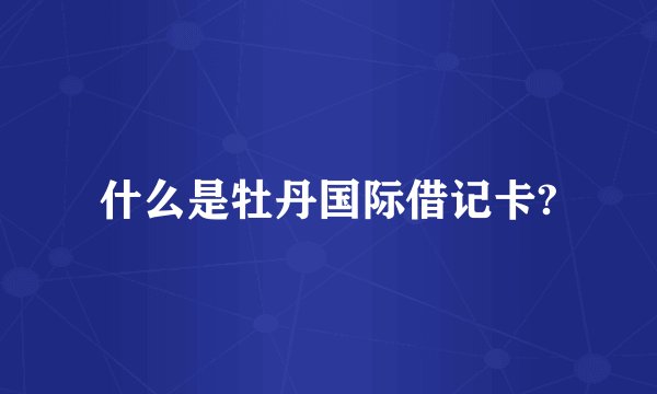 什么是牡丹国际借记卡?