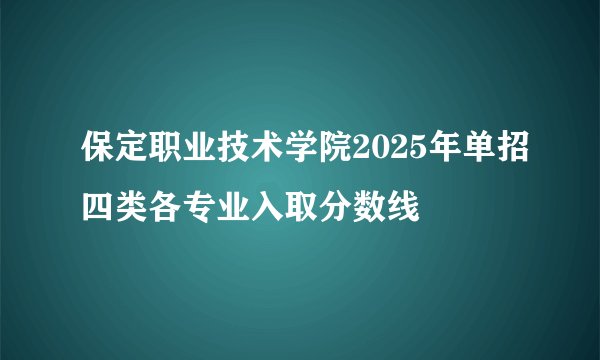 保定职业技术学院2025年单招四类各专业入取分数线