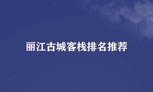 丽江古城客栈排名推荐