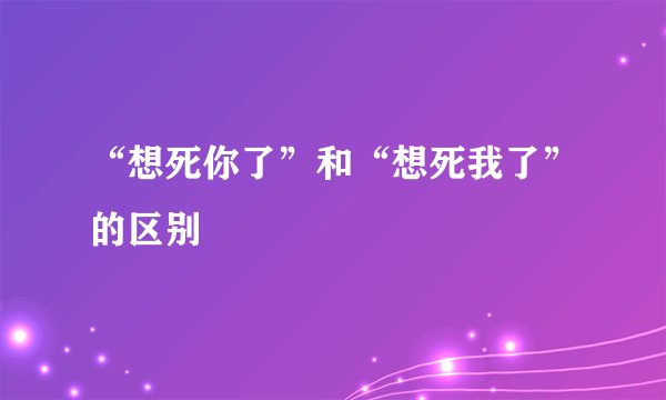 “想死你了”和“想死我了”的区别