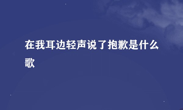 在我耳边轻声说了抱歉是什么歌
