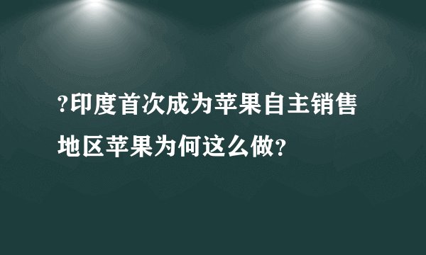 ?印度首次成为苹果自主销售地区苹果为何这么做？