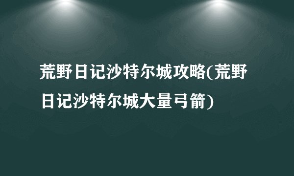荒野日记沙特尔城攻略(荒野日记沙特尔城大量弓箭)