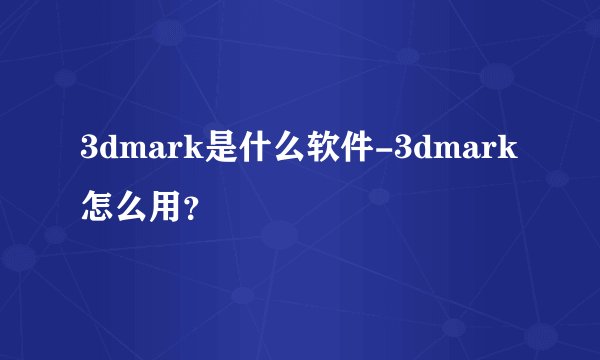 3dmark是什么软件-3dmark怎么用？