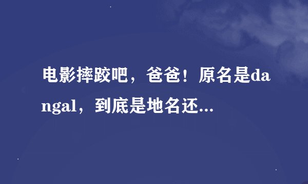 电影摔跤吧，爸爸！原名是dangal，到底是地名还是摇摆的意思？中文翻译又是什么鬼？？