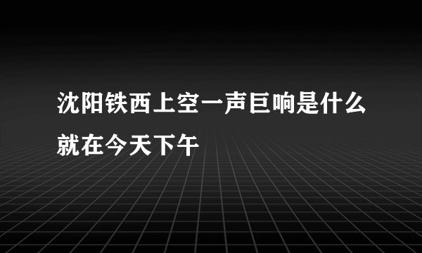 沈阳铁西上空一声巨响是什么就在今天下午