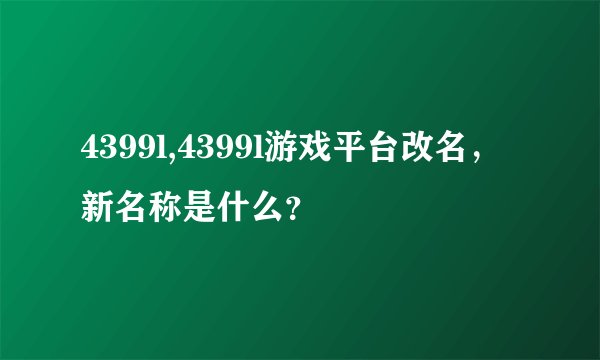 4399l,4399l游戏平台改名，新名称是什么？