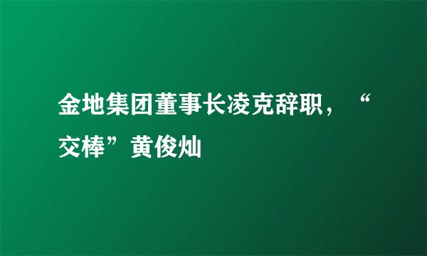 金地集团董事长凌克辞职，“交棒”黄俊灿