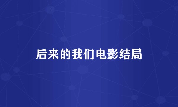 后来的我们电影结局