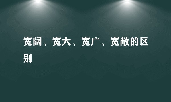 宽阔、宽大、宽广、宽敞的区别