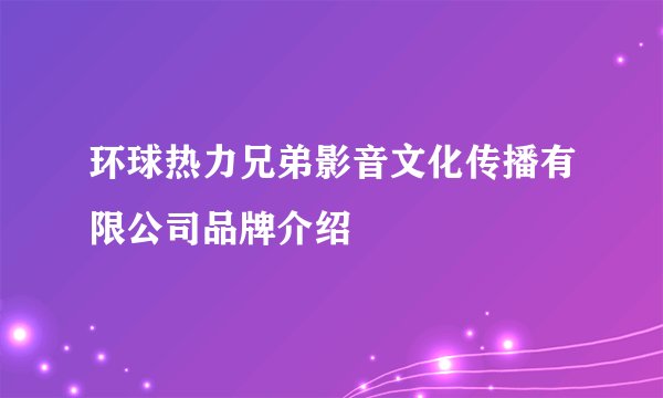 环球热力兄弟影音文化传播有限公司品牌介绍